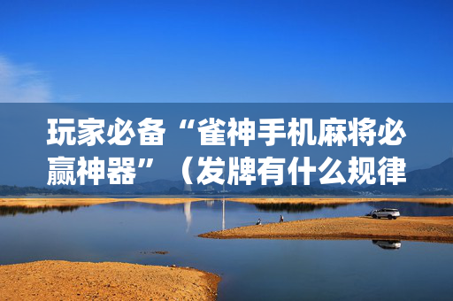 玩家必备“雀神手机麻将必赢神器”（发牌有什么规律吗)