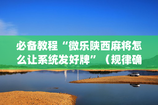 必备教程“微乐陕西麻将怎么让系统发好牌”（规律确实有挂)
