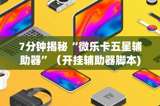 7分钟揭秘“微乐卡五星辅助器”（开挂辅助器脚本)