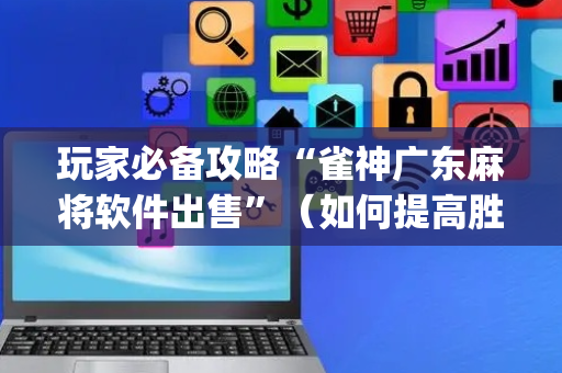 玩家必备攻略“雀神广东麻将软件出售”（如何提高胜率)
