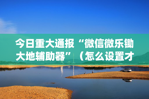 今日重大通报“微信微乐锄大地辅助器”（怎么设置才能赢)