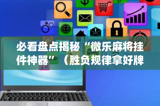 必看盘点揭秘“微乐麻将挂件神器”（胜负规律拿好牌)
