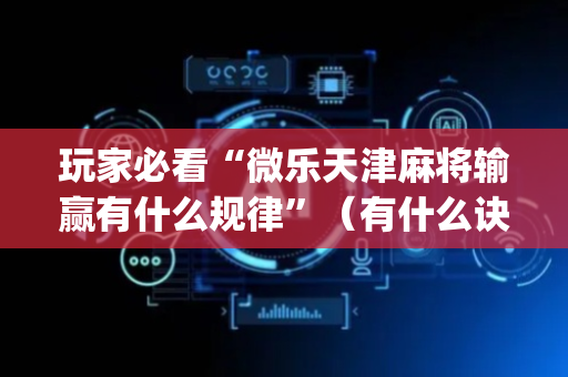玩家必看“微乐天津麻将输赢有什么规律”（有什么诀窍)