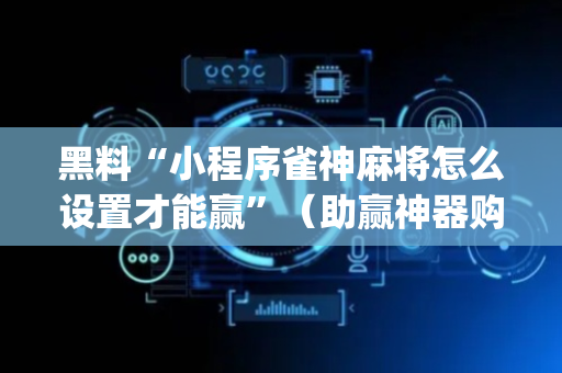 黑料“小程序雀神麻将怎么设置才能赢”（助赢神器购买)