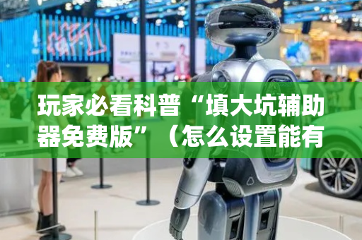 玩家必看科普“填大坑辅助器免费版”（怎么设置能有好牌)