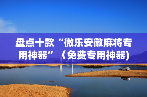 盘点十款“微乐安徽麻将专用神器”（免费专用神器)
