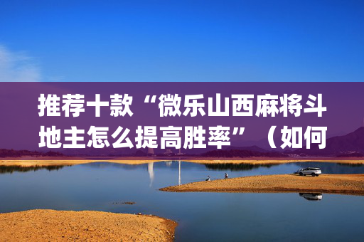 推荐十款“微乐山西麻将斗地主怎么提高胜率”（如何让系统发好牌)