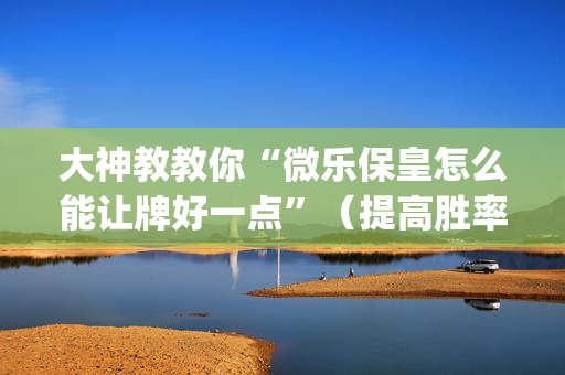大神教教你“微乐保皇怎么能让牌好一点”（提高胜率软件)