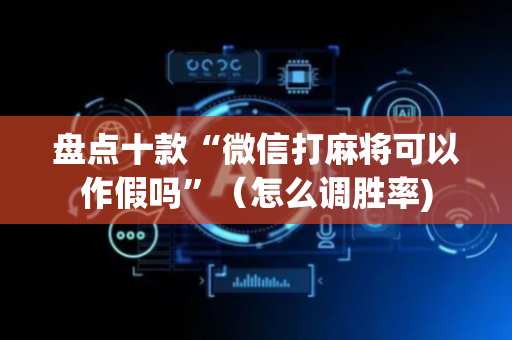 盘点十款“微信打麻将可以作假吗”（怎么调胜率)