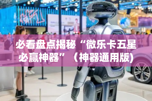 必看盘点揭秘“微乐卡五星必赢神器”（神器通用版)