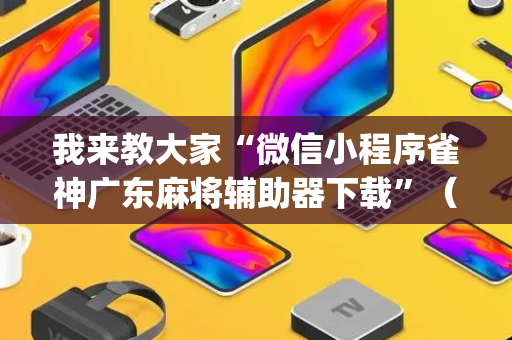 我来教大家“微信小程序雀神广东麻将辅助器下载”（专用神器下载)