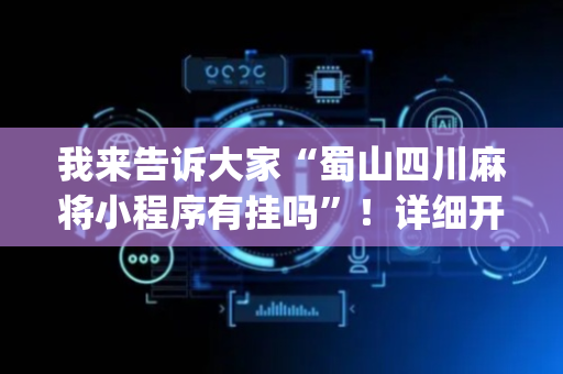 我来告诉大家“蜀山四川麻将小程序有挂吗”！详细开挂教程（确实真的有挂)-抖音