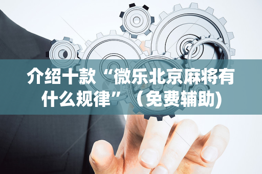 介绍十款“微乐北京麻将有什么规律”（免费辅助)