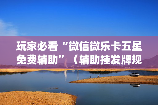 玩家必看“微信微乐卡五星免费辅助”（辅助挂发牌规律)