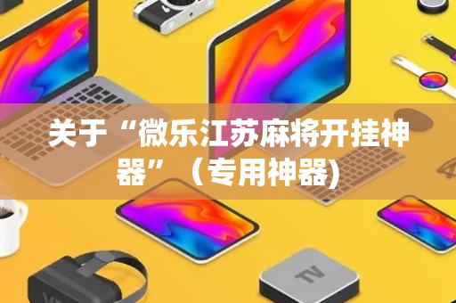 关于“微乐江苏麻将开挂神器”（专用神器)