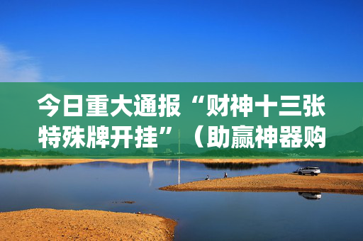 今日重大通报“财神十三张特殊牌开挂”（助赢神器购买)
