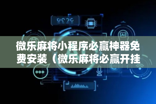 微乐麻将小程序必赢神器免费安装（微乐麻将必赢开挂神器）