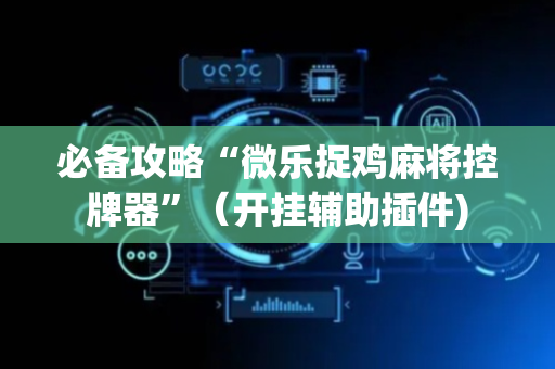 必备攻略“微乐捉鸡麻将控牌器”（开挂辅助插件)
