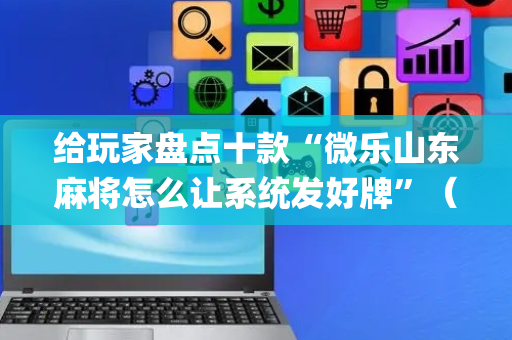 给玩家盘点十款“微乐山东麻将怎么让系统发好牌”（专用神器)