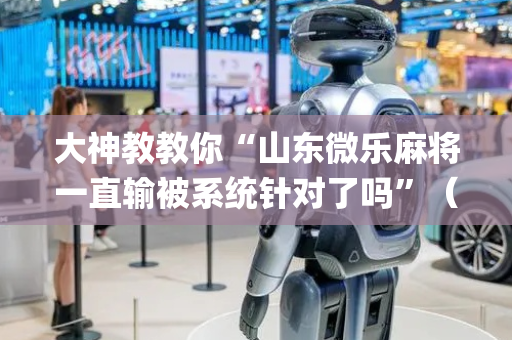 大神教教你“山东微乐麻将一直输被系统针对了吗”（开挂辅助插件)