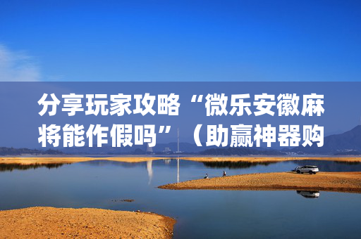 分享玩家攻略“微乐安徽麻将能作假吗”（助赢神器购买)
