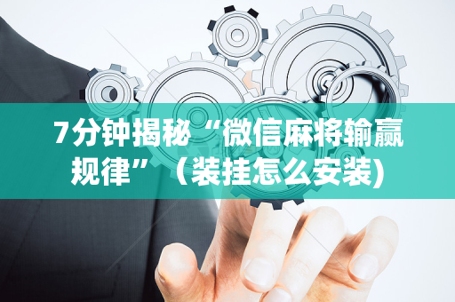 7分钟揭秘“微信麻将输赢规律”（装挂怎么安装)