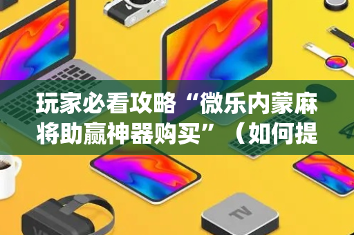 玩家必看攻略“微乐内蒙麻将助赢神器购买”（如何提高胜率)