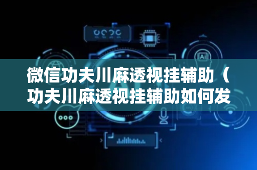 微信功夫川麻透视挂辅助（功夫川麻透视挂辅助如何发现）