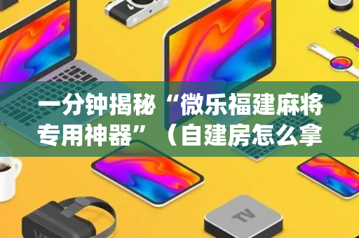 一分钟揭秘“微乐福建麻将专用神器”（自建房怎么拿好牌)