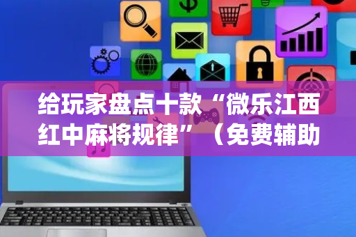 给玩家盘点十款“微乐江西红中麻将规律”（免费辅助)