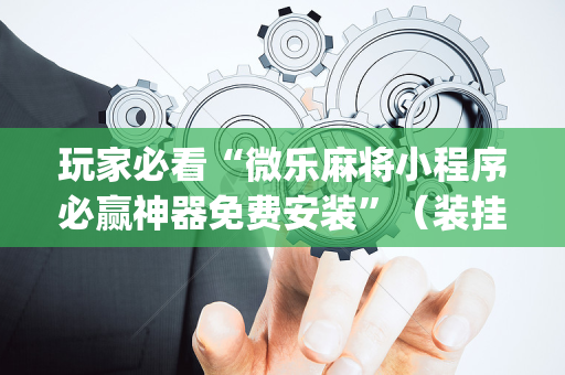玩家必看“微乐麻将小程序必赢神器免费安装”（装挂怎么安装)
