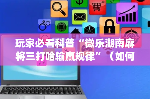 玩家必看科普“微乐湖南麻将三打哈输赢规律”（如何让系统发好牌)