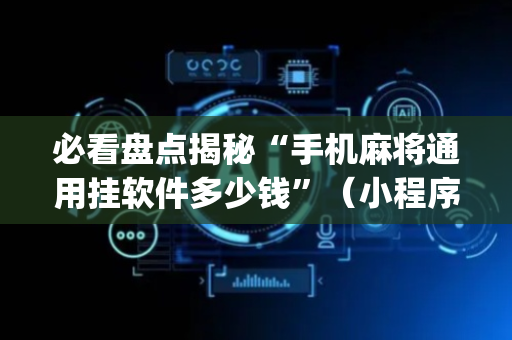 必看盘点揭秘“手机麻将通用挂软件多少钱”（小程序辅助软件)