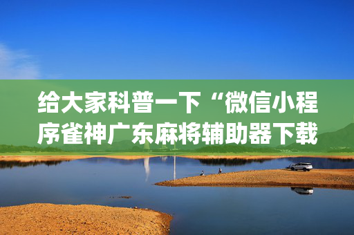 给大家科普一下“微信小程序雀神广东麻将辅助器下载”（如何让系统发好牌)