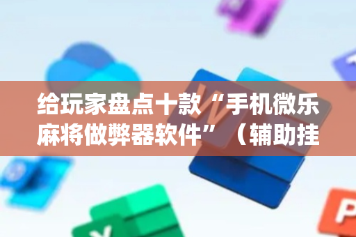 给玩家盘点十款“手机微乐麻将做弊器软件”（辅助挂发牌规律)