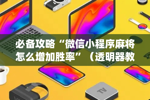 必备攻略“微信小程序麻将怎么增加胜率”（透明器教程)