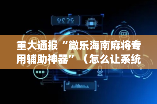 重大通报“微乐海南麻将专用辅助神器”（怎么让系统给你发好牌)