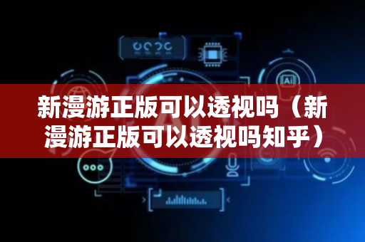 新漫游正版可以透视吗（新漫游正版可以透视吗知乎）