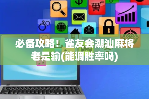 必备攻略！雀友会潮汕麻将老是输(能调胜率吗)