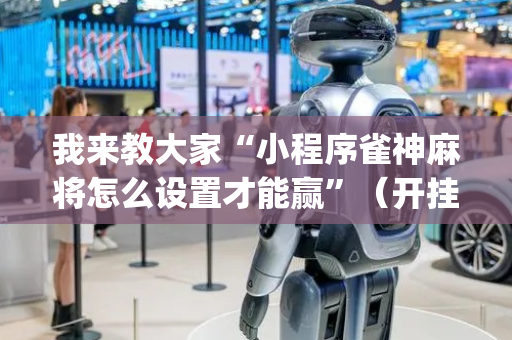 我来教大家“小程序雀神麻将怎么设置才能赢”（开挂辅助器插件)