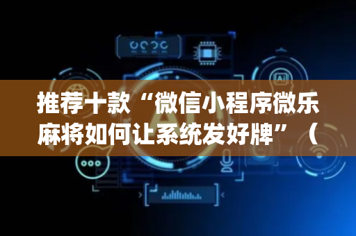 推荐十款“微信小程序微乐麻将如何让系统发好牌”（神器通用版)