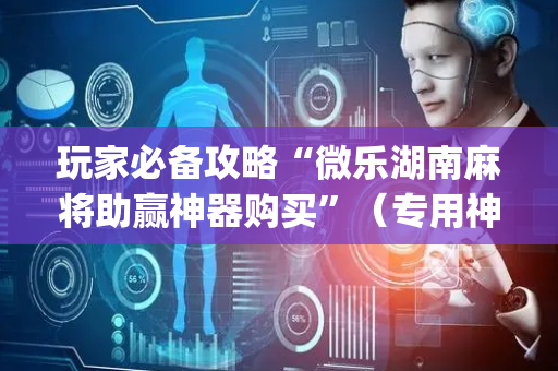 玩家必备攻略“微乐湖南麻将助赢神器购买”（专用神器下载)