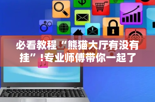 必看教程“熊猫大厅有没有挂”!专业师傅带你一起了解（详细教程）-抖音