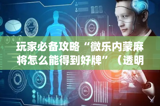 玩家必备攻略“微乐内蒙麻将怎么能得到好牌”（透明挂辅助器)