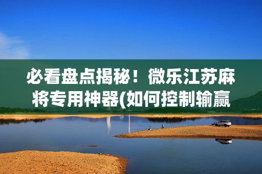 必看盘点揭秘！微乐江苏麻将专用神器(如何控制输赢)