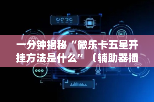 一分钟揭秘“微乐卡五星开挂方法是什么”（辅助器插件)