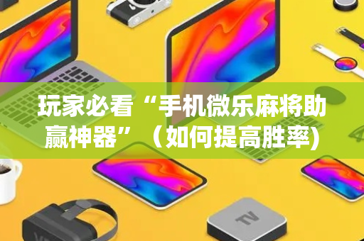 玩家必看“手机微乐麻将助赢神器”（如何提高胜率)