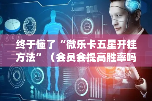 终于懂了“微乐卡五星开挂方法”（会员会提高胜率吗)