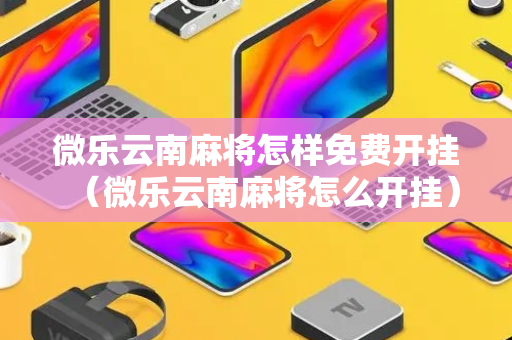 微乐云南麻将怎样免费开挂（微乐云南麻将怎么开挂）