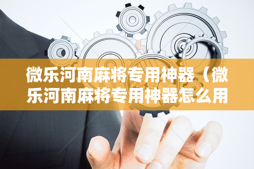微乐河南麻将专用神器（微乐河南麻将专用神器怎么用）